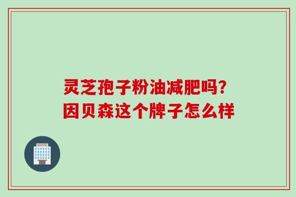 灵芝孢子粉油减肥吗？因贝森这个牌子怎么样