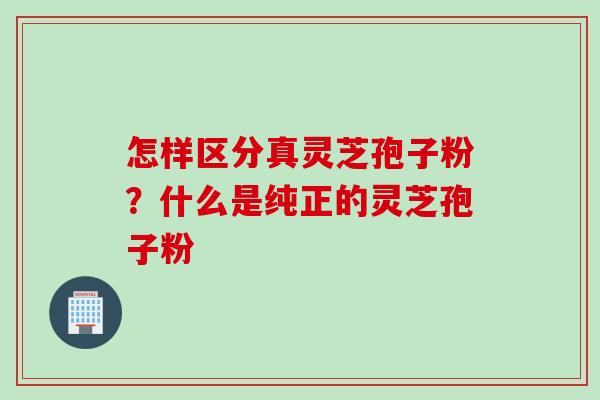 怎样区分真灵芝孢子粉？什么是纯正的灵芝孢子粉