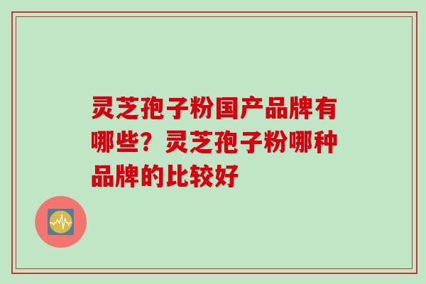灵芝孢子粉国产品牌有哪些？灵芝孢子粉哪种品牌的比较好