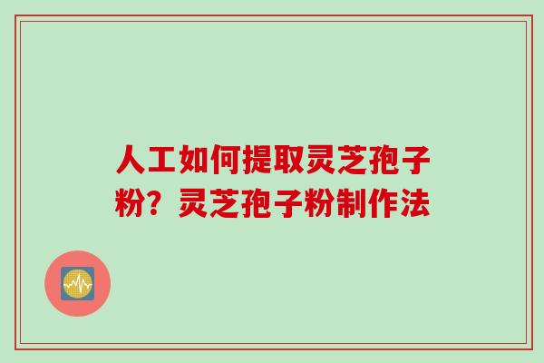 人工如何提取灵芝孢子粉？灵芝孢子粉制作法