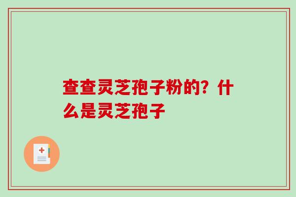 查查灵芝孢子粉的？什么是灵芝孢子