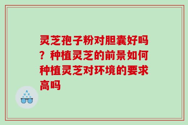 灵芝孢子粉对胆囊好吗？种植灵芝的前景如何种植灵芝对环境的要求高吗