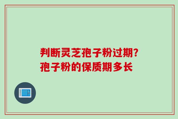 判断灵芝孢子粉过期？孢子粉的保质期多长