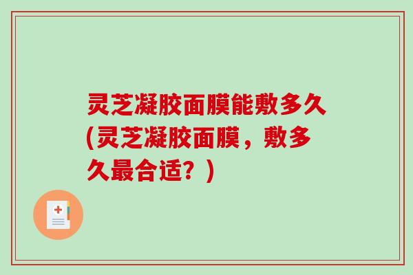 灵芝凝胶面膜能敷多久(灵芝凝胶面膜，敷多久最合适？)