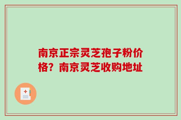 南京正宗灵芝孢子粉价格？南京灵芝收购地址