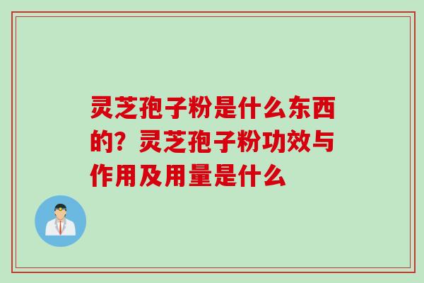 灵芝孢子粉是什么东西的？灵芝孢子粉功效与作用及用量是什么