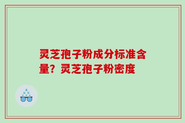 灵芝孢子粉成分标准含量？灵芝孢子粉密度