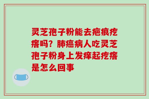 灵芝孢子粉能去疤痕疙瘩吗？肺癌病人吃灵芝孢子粉身上发痒起疙瘩是怎么回事