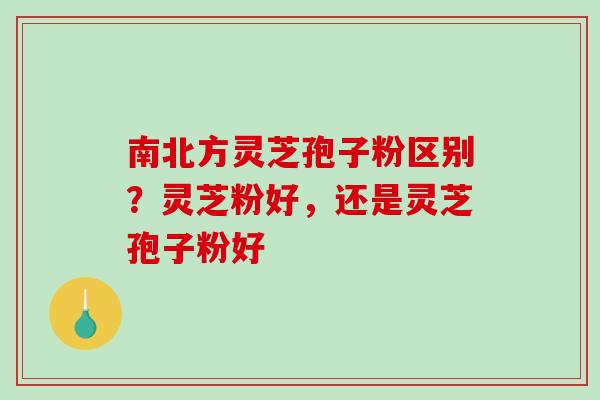 南北方灵芝孢子粉区别？灵芝粉好，还是灵芝孢子粉好