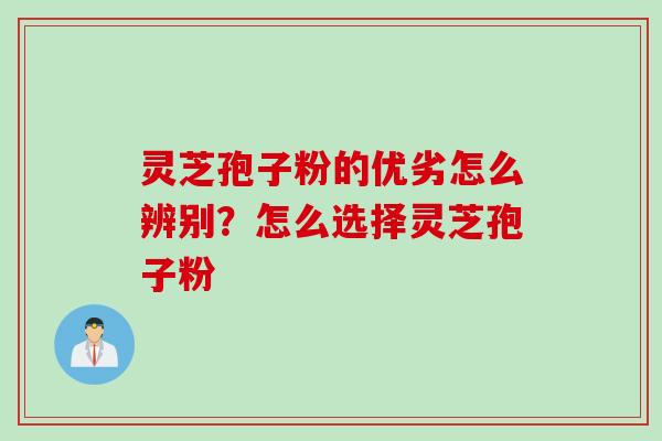 灵芝孢子粉的优劣怎么辨别？怎么选择灵芝孢子粉