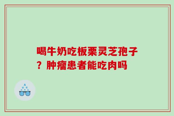 喝牛奶吃板栗灵芝孢子？患者能吃肉吗