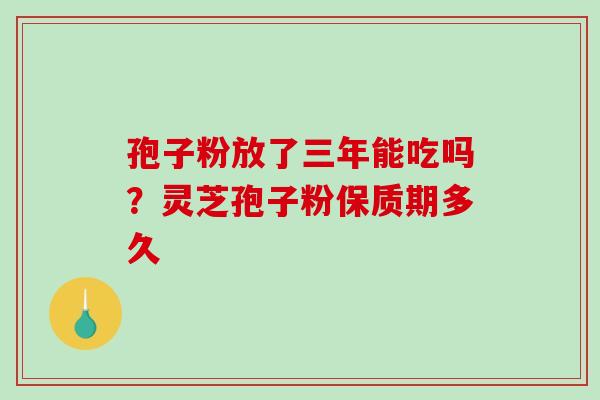 孢子粉放了三年能吃吗？灵芝孢子粉保质期多久