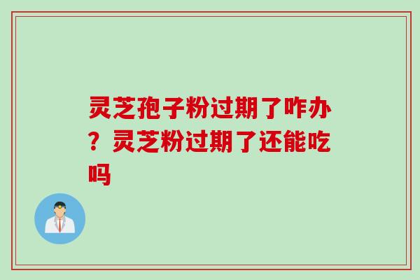 灵芝孢子粉过期了咋办？灵芝粉过期了还能吃吗