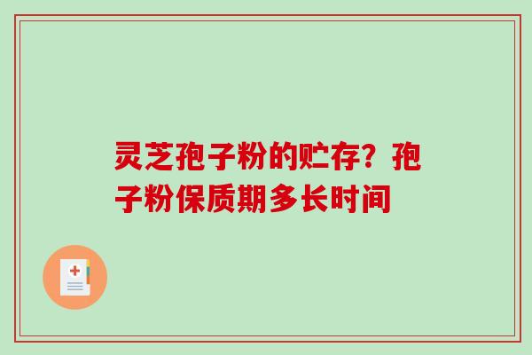 灵芝孢子粉的贮存？孢子粉保质期多长时间