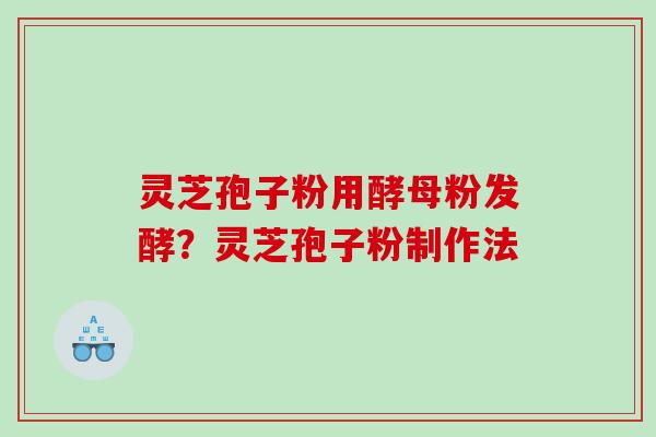 灵芝孢子粉用酵母粉发酵？灵芝孢子粉制作法