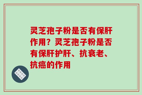 灵芝孢子粉是否有保肝作用？灵芝孢子粉是否有保肝护肝、抗衰老、抗癌的作用