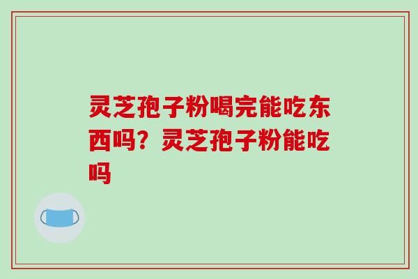 灵芝孢子粉喝完能吃东西吗？灵芝孢子粉能吃吗
