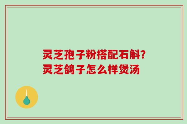灵芝孢子粉搭配石斛？灵芝鸽子怎么样煲汤