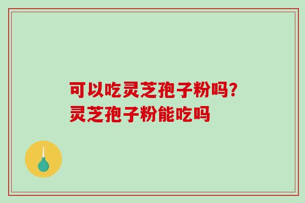 可以吃灵芝孢子粉吗？灵芝孢子粉能吃吗