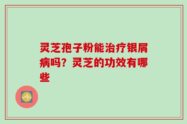 灵芝孢子粉能治疗银屑病吗？灵芝的功效有哪些