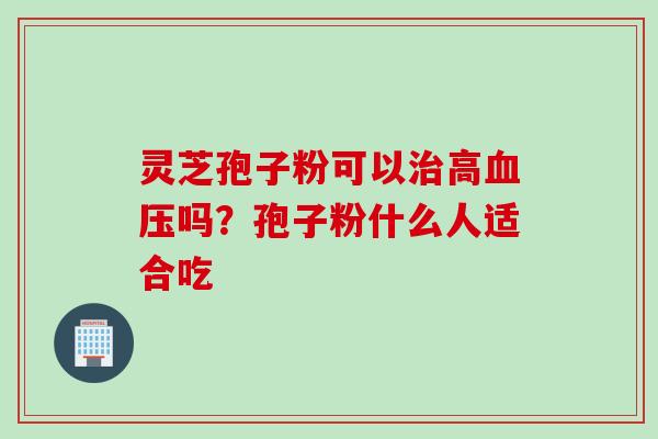 灵芝孢子粉可以治高血压吗？孢子粉什么人适合吃