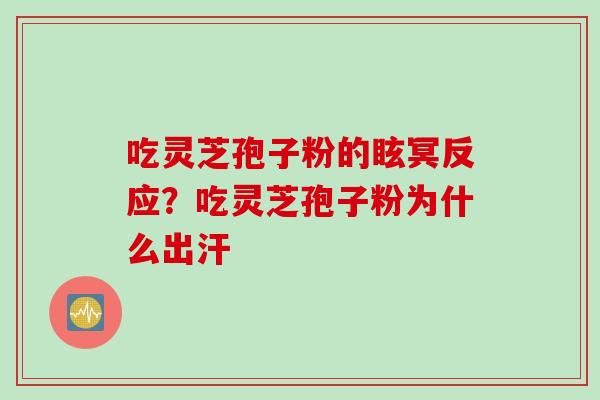 吃灵芝孢子粉的眩冥反应？吃灵芝孢子粉为什么出汗