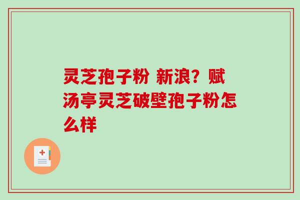 灵芝孢子粉 新浪？赋汤亭灵芝破壁孢子粉怎么样