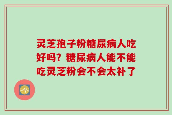 灵芝孢子粉糖尿病人吃好吗？糖尿病人能不能吃灵芝粉会不会太补了