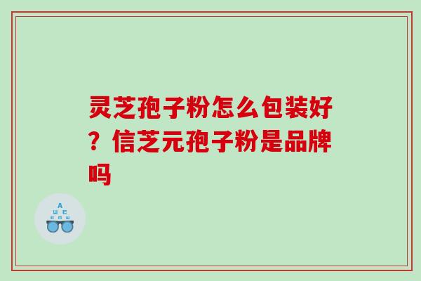 灵芝孢子粉怎么包装好?信芝元孢子粉是品牌吗 灵芝孢子粉怎么包装好?信芝元孢子粉是品牌吗
