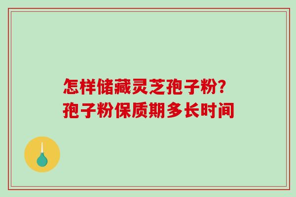 怎样储藏灵芝孢子粉？孢子粉保质期多长时间