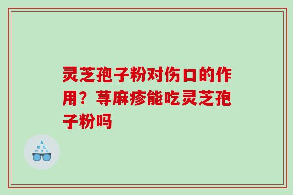 灵芝孢子粉对伤口的作用？荨麻疹能吃灵芝孢子粉吗