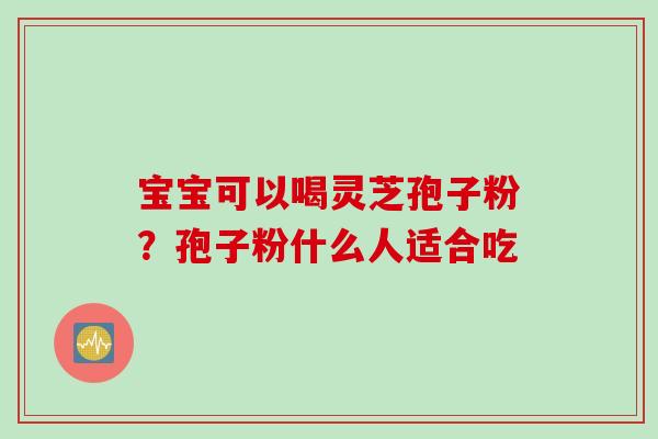 宝宝可以喝灵芝孢子粉?孢子粉什么人适合吃 宝宝可以喝灵芝孢子粉?孢子粉什么人适合吃