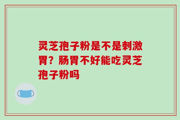 灵芝孢子粉是不是刺激胃？肠胃不好能吃灵芝孢子粉吗