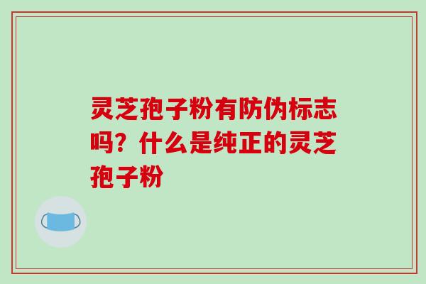 灵芝孢子粉有防伪标志吗？什么是纯正的灵芝孢子粉