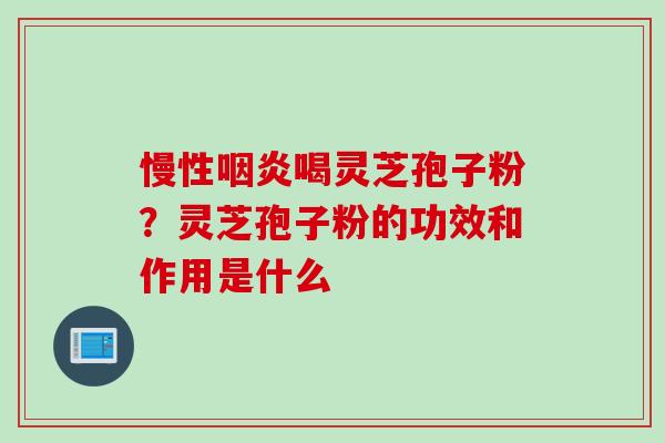 慢性咽炎喝灵芝孢子粉？灵芝孢子粉的功效和作用是什么