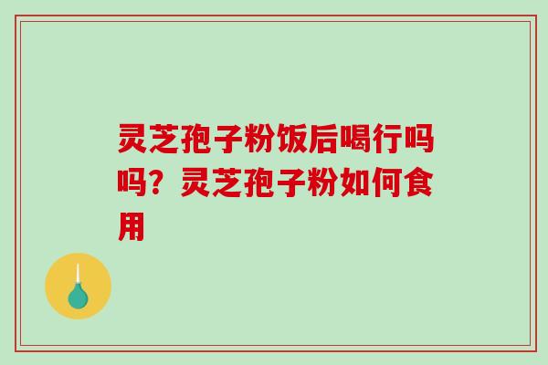 灵芝孢子粉饭后喝行吗吗？灵芝孢子粉如何食用
