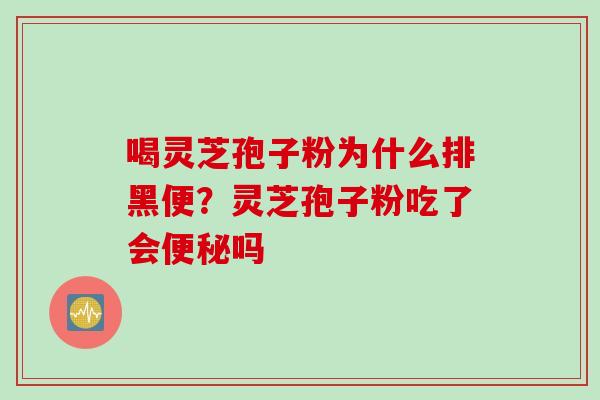 喝灵芝孢子粉为什么排黑便？灵芝孢子粉吃了会便秘吗