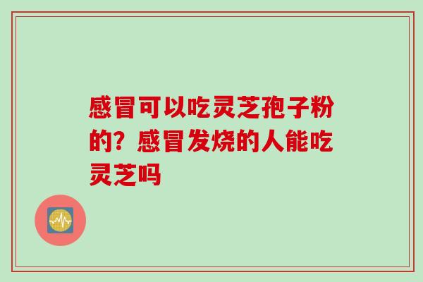 感冒可以吃灵芝孢子粉的？感冒发烧的人能吃灵芝吗