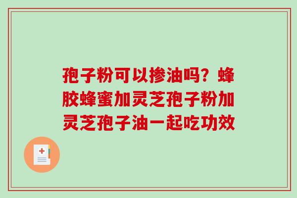 孢子粉可以掺油吗？蜂胶蜂蜜加灵芝孢子粉加灵芝孢子油一起吃功效