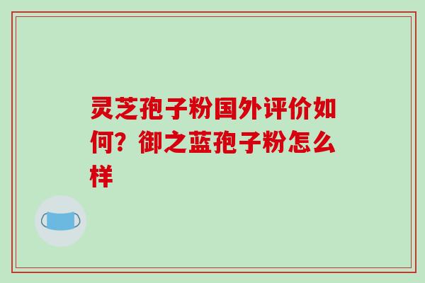 灵芝孢子粉国外评价如何？御之蓝孢子粉怎么样
