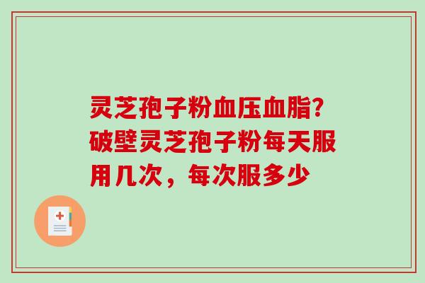 灵芝孢子粉血压血脂？破壁灵芝孢子粉每天服用几次，每次服多少