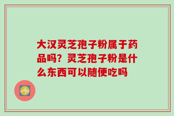 大汉灵芝孢子粉属于药品吗？灵芝孢子粉是什么东西可以随便吃吗