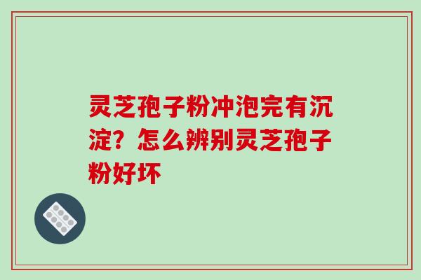 灵芝孢子粉冲泡完有沉淀？怎么辨别灵芝孢子粉好坏