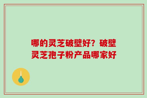 哪的灵芝破壁好？破壁灵芝孢子粉产品哪家好