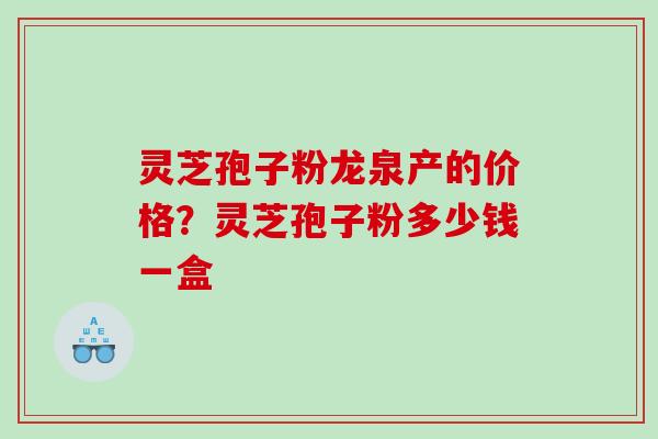 灵芝孢子粉龙泉产的价格？灵芝孢子粉多少钱一盒