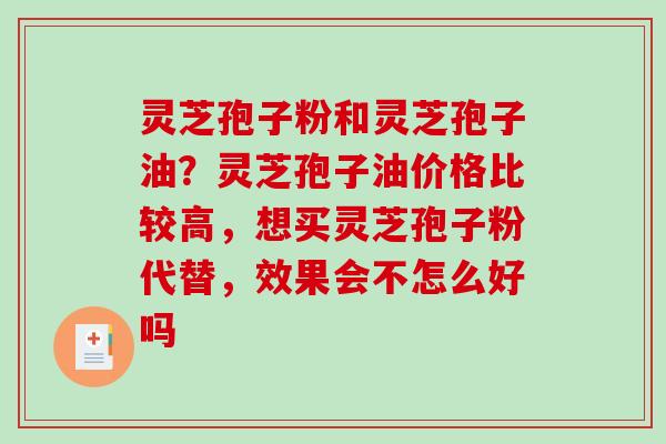 灵芝孢子粉和灵芝孢子油？灵芝孢子油价格比较高，想买灵芝孢子粉代替，效果会不怎么好吗