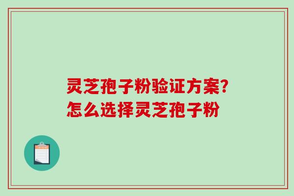 灵芝孢子粉验证方案？怎么选择灵芝孢子粉