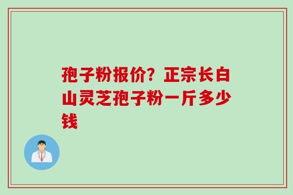 孢子粉报价？正宗长白山灵芝孢子粉一斤多少钱