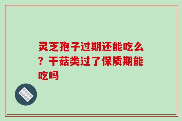 灵芝孢子过期还能吃么？干菇类过了保质期能吃吗