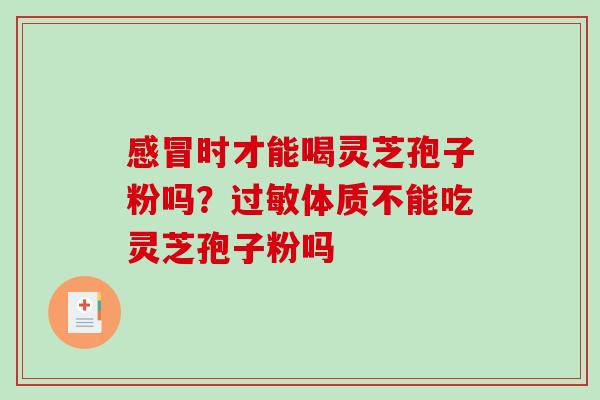 感冒时才能喝灵芝孢子粉吗？过敏体质不能吃灵芝孢子粉吗
